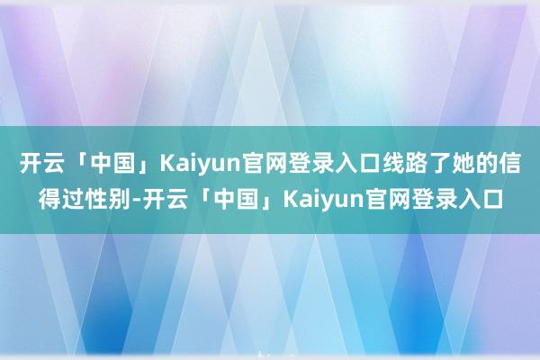 开云「中国」Kaiyun官网登录入口线路了她的信得过性别-开云「中国」Kaiyun官网登录入口