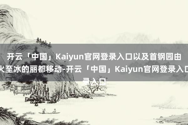 开云「中国」Kaiyun官网登录入口以及首钢园由火至冰的丽都移动-开云「中国」Kaiyun官网登录入口