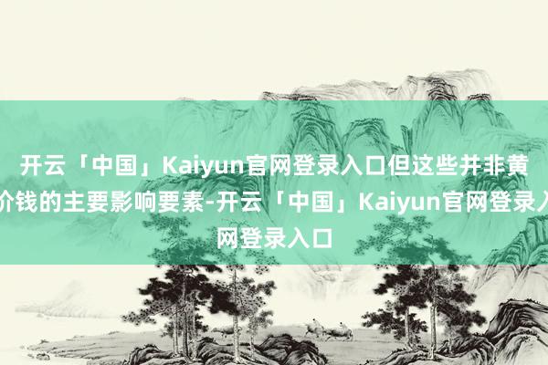 开云「中国」Kaiyun官网登录入口但这些并非黄金价钱的主要影响要素-开云「中国」Kaiyun官网登录入口