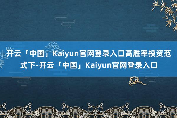 开云「中国」Kaiyun官网登录入口 高胜率投资范式下-开云「中国」Kaiyun官网登录入口