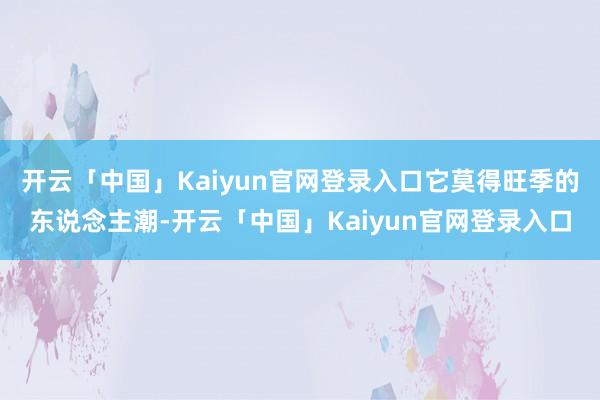 开云「中国」Kaiyun官网登录入口它莫得旺季的东说念主潮-开云「中国」Kaiyun官网登录入口